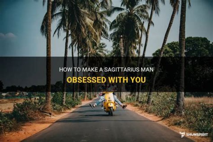 How do you make a Sagittarius man obsessed with you?